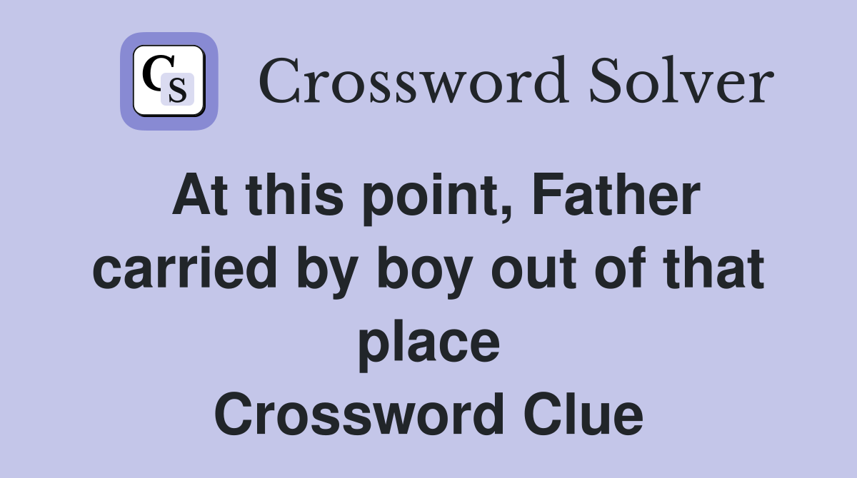 At this point Father carried by boy out of that place Crossword Clue